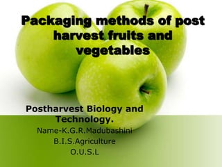 Packaging methods of post
harvest fruits and
vegetables
Postharvest Biology and
Technology.
Name-K.G.R.Madubashini
B.I.S.Agriculture
O.U.S.L
 