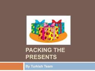 PACKING THE
PRESENTS
By Turkish Team
 