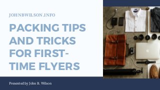 PACKING TIPS
AND TRICKS
FOR FIRST-
TIME FLYERS
Presented by John B. Wilson
JOHNBWILSON.INFO
 