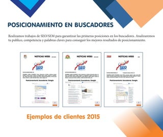 Realizamos trabajos de SEO/SEM para garantizar las primeras posiciones en los buscadores. Analizaremos
tu publico, competencia y palabras claves para conseguir los mejores resultados de posicionamiento.
POSICIONAMIENTO EN BUSCADORES
Ejemplos de clientes 2015
 