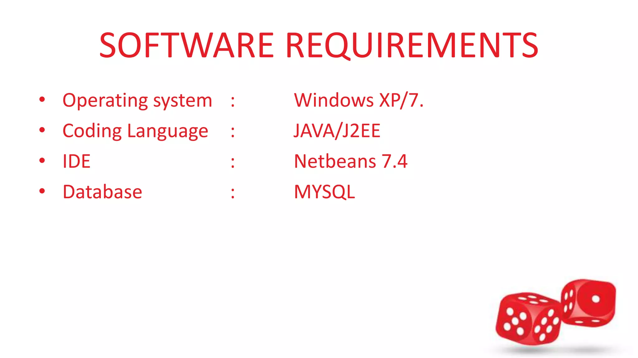 SOFTWARE REQUIREMENTS 
• Operating system : Windows XP/7. 
• Coding Language : JAVA/J2EE 
• IDE : Netbeans 7.4 
• Database : MYSQL 
 