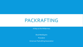 PACKRAFTING
AWay to theWilderness
Brad Meiklejohn
President
American PackraftingAssociation
 