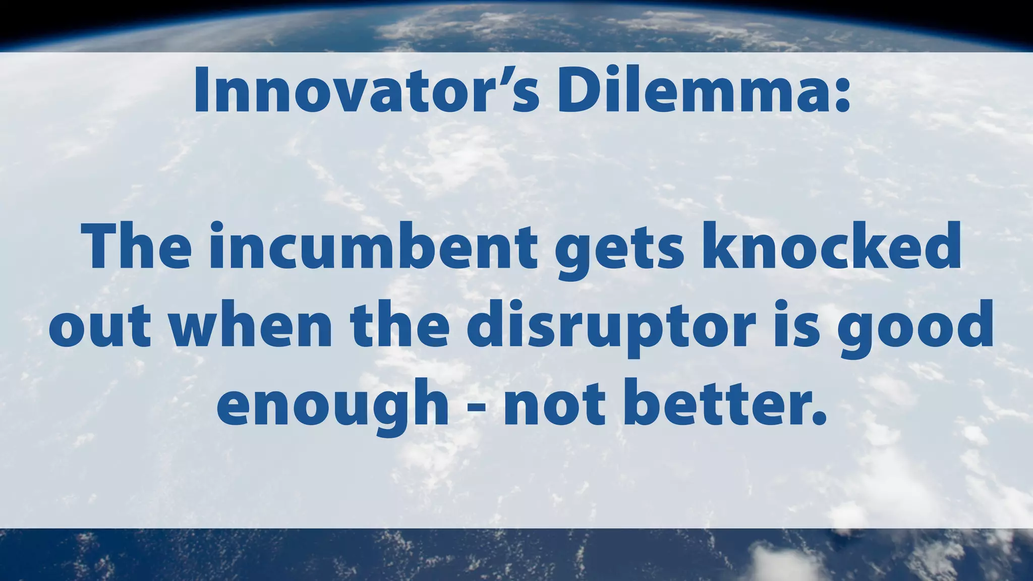 Innovator’s Dilemma:
The incumbent gets knocked
out when the disruptor is good
enough - not better.

 