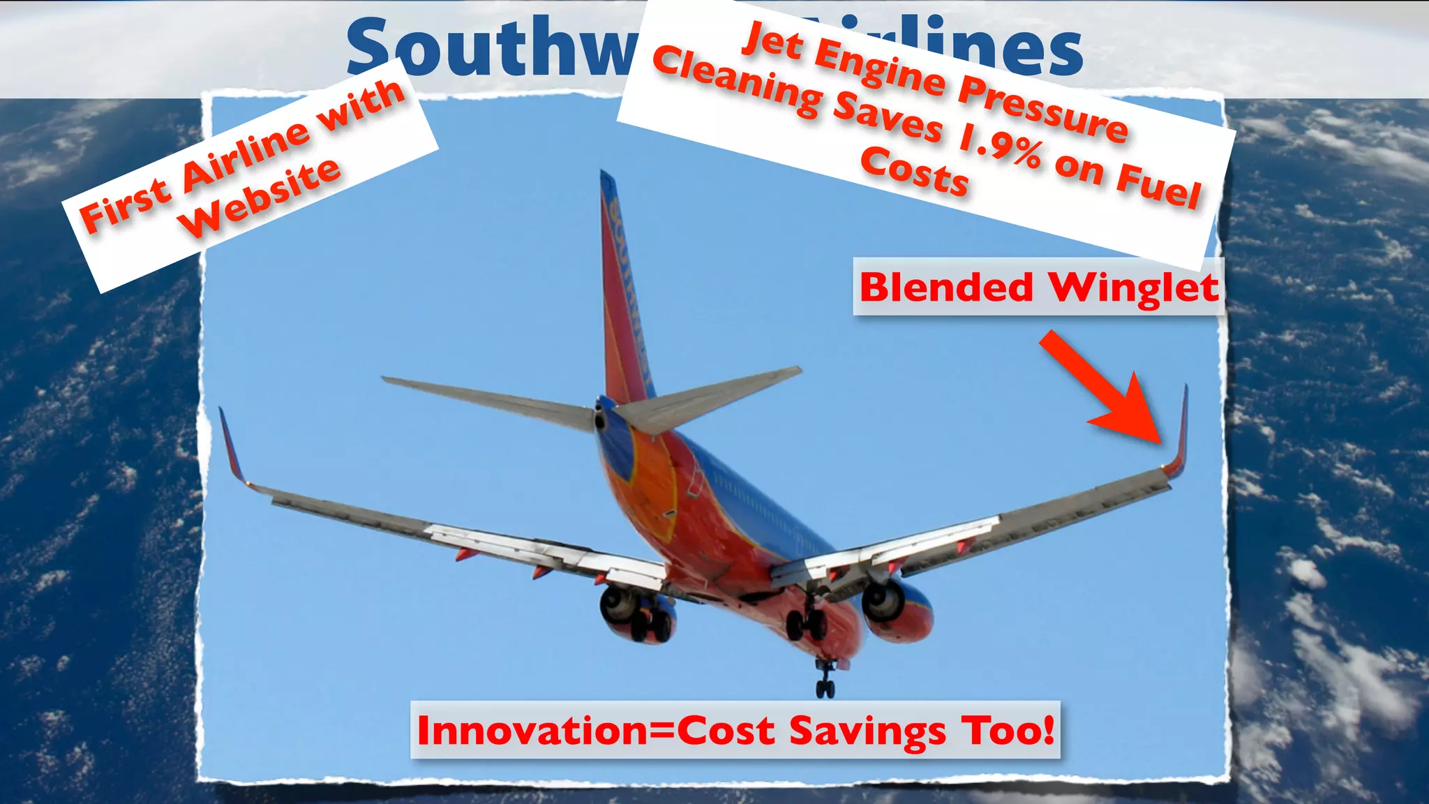 Southwest Airlines
th

wi
ine
irl ite
t A ebs
irs W
F

Jet E
Clea
ngin
ning
e Pr
essu
Save
re
s 1.9
% on
Cost
Fu e l
s

Blended Winglet

Innovation=Cost Savings Too!

 