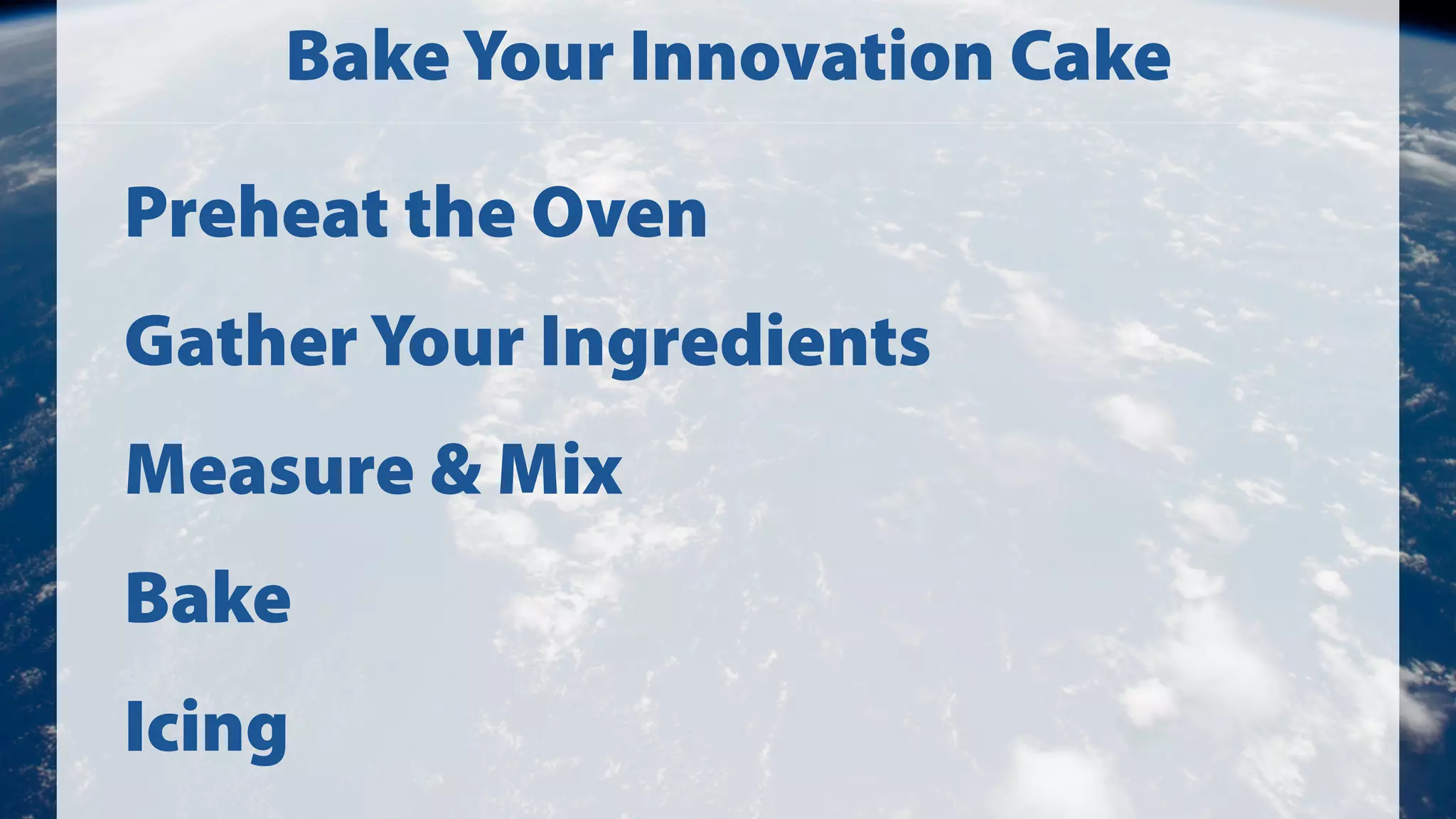 Bake Your Innovation Cake

Preheat the Oven
Gather Your Ingredients
Measure & Mix
Bake
Icing

 