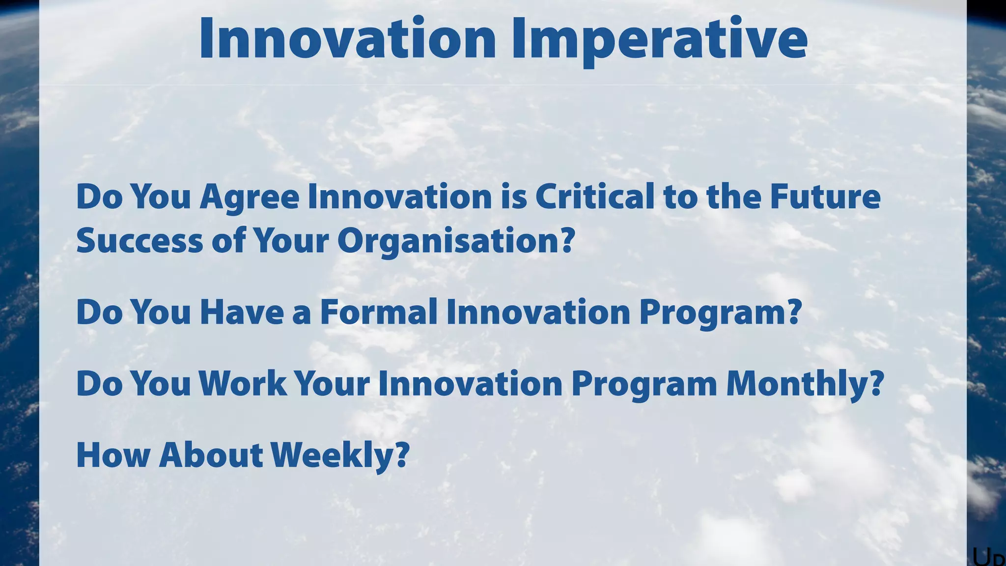 Innovation Imperative
Do You Agree Innovation is Critical to the Future
Success of Your Organisation?
Do You Have a Formal Innovation Program?
Do You Work Your Innovation Program Monthly?
How About Weekly?

 