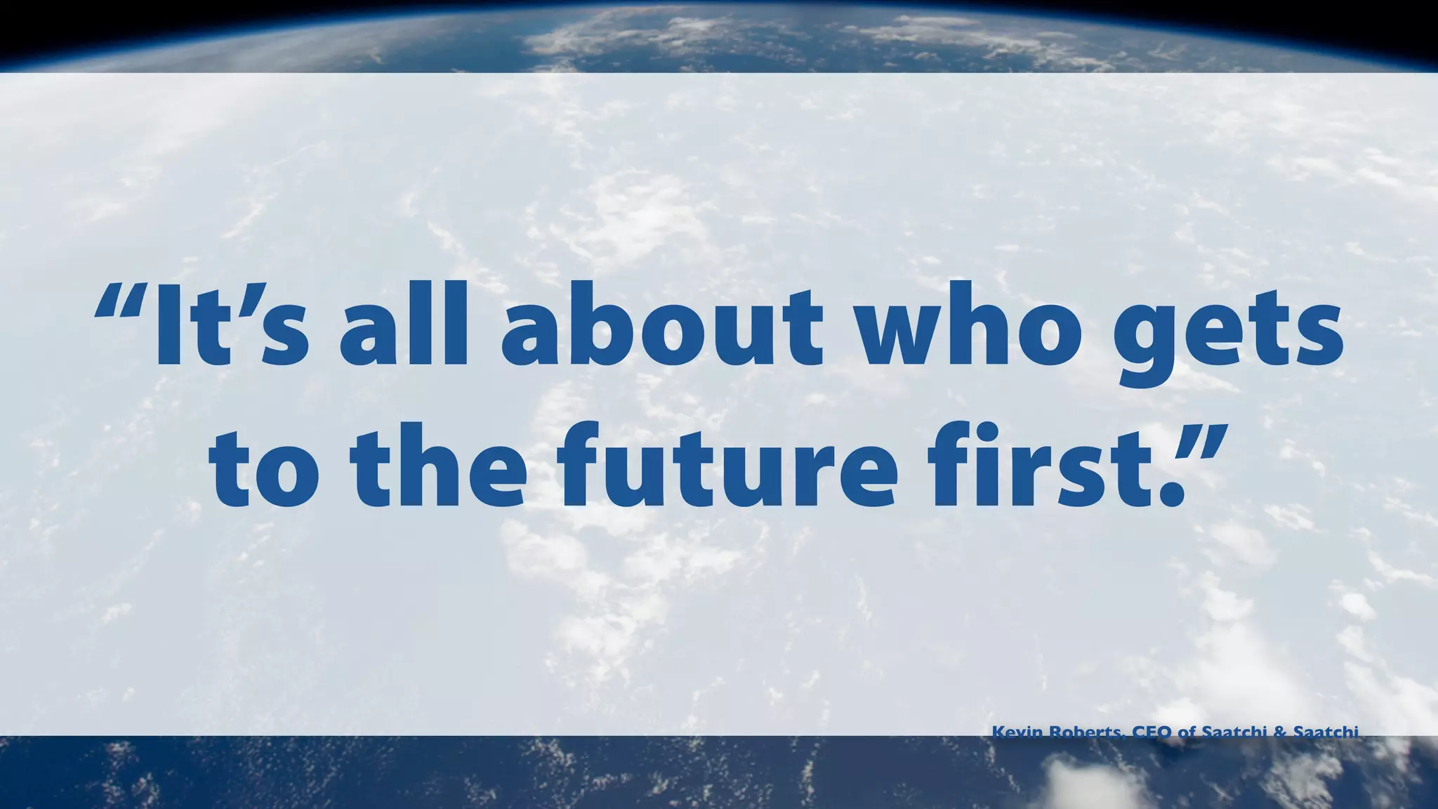 “It’s all about who gets
to the future first.”
Kevin Roberts, CEO of Saatchi & Saatchi

 