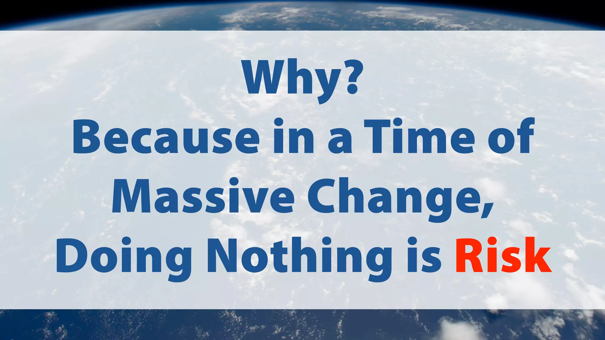 Why?
Because in a Time of
Massive Change,
Doing Nothing is Risk

 
