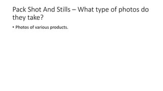 Pack Shot And Stills – What type of photos do
they take?
• Photos of various products.
 