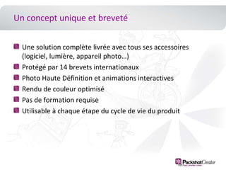 The Company in a Few WordsA history of growthA companyfounded in 2001 and based in Paris2,000 clients in more than 35 countriesA 3,2 million euros turnover in 2008 (+55%)…and innovation2004 : The « PackshotCreator »range islaunchedafter 3 years of R&D2006: Introduction of the « 360 » version2007: Introduction of the « HD » version 2008 : New visualidentityThe « PackshotSpin » islaunched for producingqualitypictures and animations of people and/or heavy and voluminousproducts2009:  The « PackshotOffice » islaunched