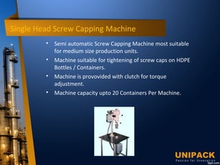 Single Head Screw Capping Machine

Semi automatic Screw Capping Machine most suitable
for medium size production units.

Machine suitable for tightening of screw caps on HDPE
Bottles / Containers.

Machine is provovided with clutch for torque
adjustment.

Machine capacity upto 20 Containers Per Machine.
 