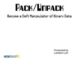 Pack/Unpack
Become a Deft Manipulator of Binary Data
Presented by
Lambert Lum
 