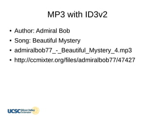 MP3 with ID3v2
● Author: Admiral Bob
● Song: Beautiful Mystery
● admiralbob77_-_Beautiful_Mystery_4.mp3
● http://ccmixter.org/files/admiralbob77/47427
 