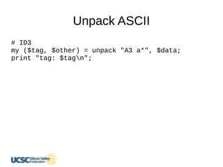 Unpack ASCII
# ID3
my ($tag, $other) = unpack "A3 a*", $data;
print "tag: $tagn";
 