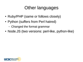 Other languages
● Ruby/PHP (same or follows closely)
● Python (suffers from Perl hatred)
– Changed the format grammar
● Node.JS (two versions: perl-like, python-like)
 