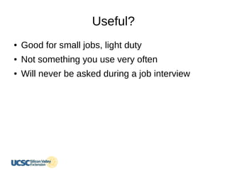 Useful?
● Good for small jobs, light duty
● Not something you use very often
● Will never be asked during a job interview
 