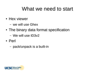 What we need to start
● Hex viewer
– we will use Ghex
● The binary data format specification
– We will use ID3v2
● Perl
– pack/unpack is a built-in
 