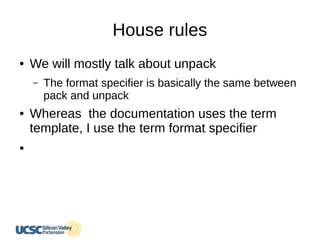 House rules
● We will mostly talk about unpack
– The format specifier is basically the same between
pack and unpack
● Whereas the documentation uses the term
template, I use the term format specifier
●
 