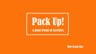 Pack Up!
A good friend of travelers
Kim Jeong Bae
 