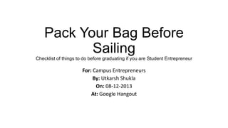 Pack Your Bag Before
Sailing
Checklist of things to do before graduating if you are Student Entrepreneur

For: Campus Entrepreneurs
By: Utkarsh Shukla
On: 08-12-2013
At: Google Hangout

 