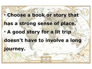 • Choose a book or story that
has a strong sense of place.
• A good story for a lit trip
doesn't have to involve a long
journey.
 