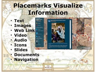 Placemarks Visualize
        Information
•   Text
•   Images
•   Web Links
•   Video
•   Audio
•   Icons
•   Slides
•   Documents
•   Navigation
 