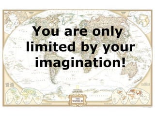 You are only
limited by your
  imagination!
 