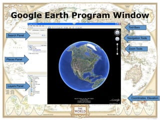 View the location of a field
   Google Earth Program Window
    trip in Google Earth before
                            Tool Bars


          you actually visit.
 Search Panel
                           Navigation Tools



                            Zoom Tools



Places Panel




 Layers Panel



                              Coordinates, Elevation
 