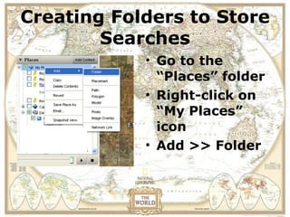 Creating Folders to Store
View the location of a field
         Searches before
trip in Google Earth
            • Go to the
    you actually visit.
                “Places” folder
              • Right-click on
                “My Places”
                icon
              • Add >> Folder
 