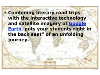 • Combining literary road trips
  with the interactive technology
  and satellite imagery of Google
  Earth puts your students right in
  the back seat" of an unfolding
  journey.
 