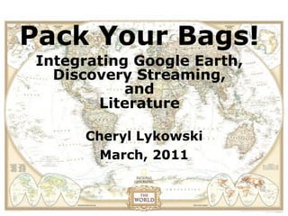 Pack Your Bags!
 Integrating Google Earth,
   Discovery Streaming,
            and
        Literature

       Cheryl Lykowski
         March, 2011
 
