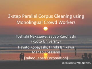 3-step Parallel Corpus Cleaning using
Monolingual Crowd Workers
Toshiaki Nakazawa, Sadao Kurohashi
(Kyoto University)
Hayato Kobayashi, Hiroki Ishikawa
Manabu Sassano
(Yahoo Japan Corporation)
20/05/2015@PACLING2015
 