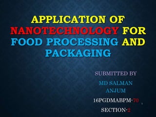 APPLICATION OF
NANOTECHNOLOGY FOR
FOOD PROCESSING AND
PACKAGING
SUBMITTED BY
MD SALMAN
ANJUM
16PGDMABPM-70
SECTION-2
1
 