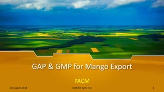 GAP & GMP for Mango Export
PACM
18 August 2018 Shekhar Jyoti Das 1
 