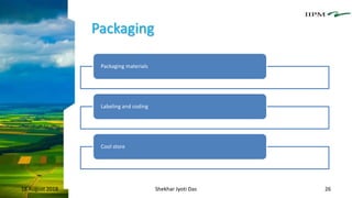 Packaging
18 August 2018 Shekhar Jyoti Das 26
Packaging materials
Labeling and coding
Cool store
 