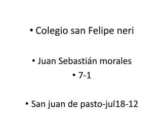 • Colegio san Felipe neri

 • Juan Sebastián morales
           • 7-1

• San juan de pasto-jul18-12
 