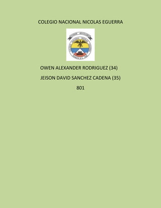 COLEGIO NACIONAL NICOLAS EGUERRA




OWEN ALEXANDER RODRIGUEZ (34)
JEISON DAVID SANCHEZ CADENA (35)
              801
 