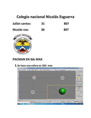 Colegio nacional Nicolás Esguerra
Julián santos:         31           807
Nicolás roa:           30           807




PACMAN EN 3ds MAX
 1. Se hace una esfera en 3DS max
 