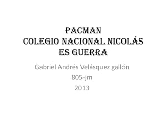 PACMAN
colegio nacional Nicolás
es guerra
Gabriel Andrés Velásquez gallón
805-jm
2013
 