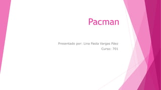 Pacman
Presentado por: Lina Paola Vargas Páez
Curso: 701
 