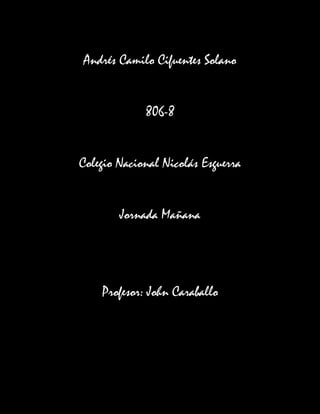 Andrés Camilo Cifuentes Solano


             806-8


Colegio Nacional Nicolás Esguerra


        Jornada Mañana




    Profesor: John Caraballo
 