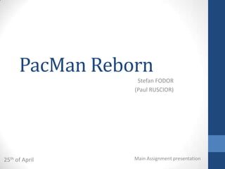 PacMan Reborn
                  Stefan FODOR
                 (Paul RUSCIOR)




25th of April    Main Assignment presentation
 