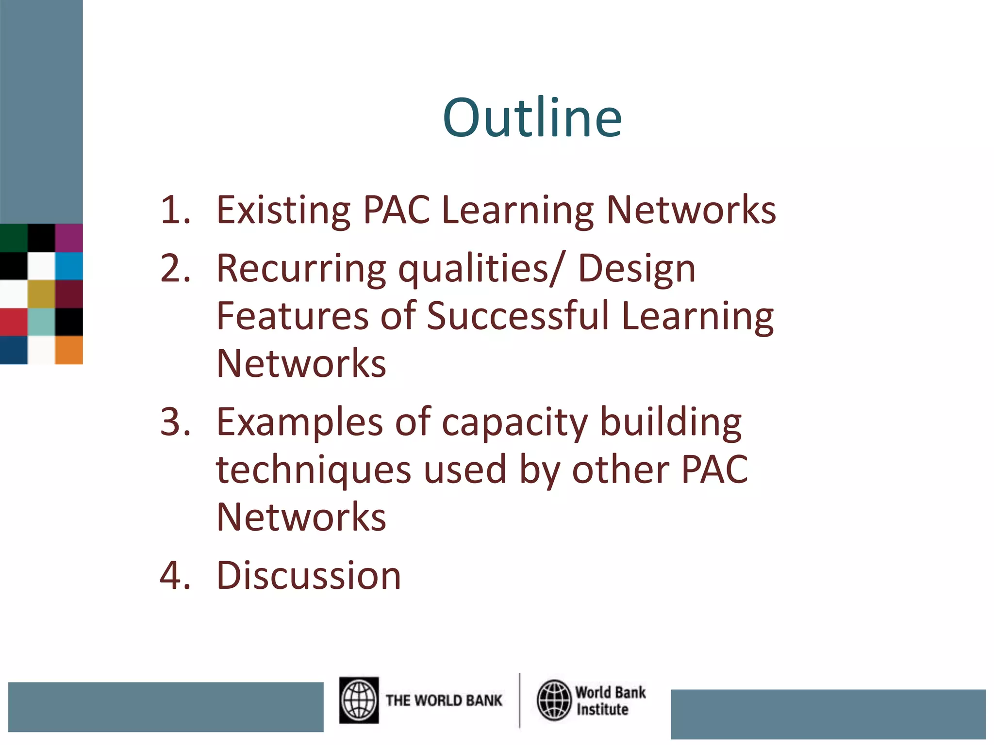 Outline
1. Existing PAC Learning Networks
2. Recurring qualities/ Design
Features of Successful Learning
Networks
3. Examples of capacity building
techniques used by other PAC
Networks
4. Discussion
 