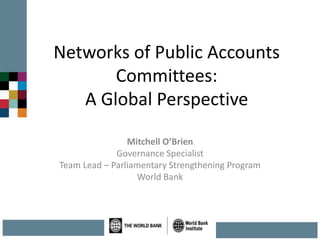 Networks of Public Accounts
Committees:
A Global Perspective
Mitchell O’Brien
Governance Specialist
Team Lead – Parliamentary Strengthening Program
World Bank
 