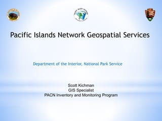 Pacific Islands Network Geospatial Services
Scott Kichman
GIS Specialist
PACN Inventory and Monitoring Program
Department of the Interior, National Park Service
 