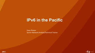 1
IPv6 in the Pacific
Dave Phelan
Senior Network Analyst/Technical Trainer
 
