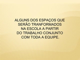 ALGUNS DOS ESPAÇOS QUE
SERÃO TRANFORMADOS
NA ESCOLA A PARTIR
DO TRABALHO CONJUNTO
COM TODA A EQUIPE.
 