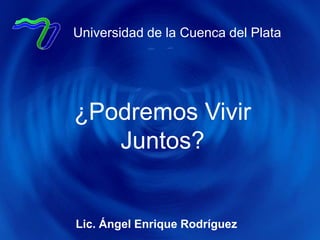Universidad de la Cuenca del Plata ¿Podremos Vivir Juntos? Lic. Ángel Enrique Rodríguez 