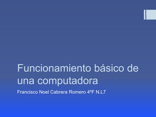 Funcionamiento básico de
una computadora
Francisco Noel Cabrera Romero 4ºF N.L7
 