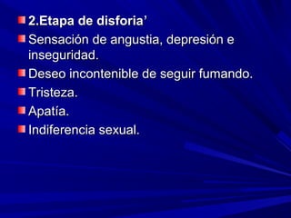 ,,
2.Etapa de disforia2.Etapa de disforia
Sensación de angustia, depresión eSensación de angustia, depresión e
inseguridad.inseguridad.
Deseo incontenible de seguir fumando.Deseo incontenible de seguir fumando.
Tristeza.Tristeza.
Apatía.Apatía.
Indiferencia sexual.Indiferencia sexual.
 